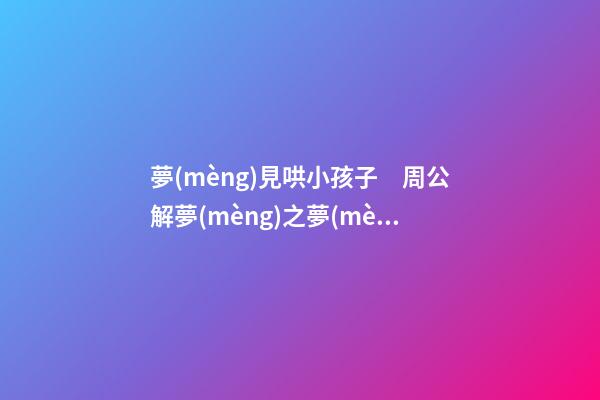 夢(mèng)見哄小孩子　周公解夢(mèng)之夢(mèng)到哄小孩子